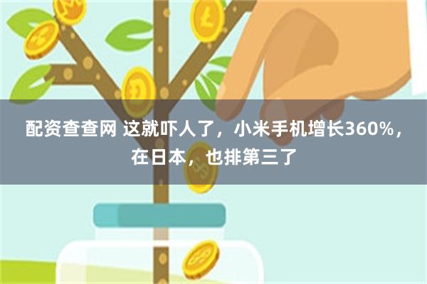 配资查查网 这就吓人了，小米手机增长360%，在日本，也排第三了