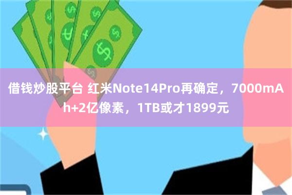 借钱炒股平台 红米Note14Pro再确定，7000mAh+2亿像素，1TB或才1899元