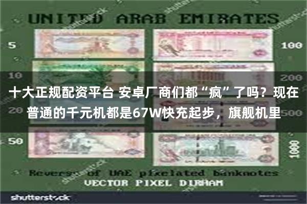 十大正规配资平台 安卓厂商们都“疯”了吗？现在普通的千元机都是67W快充起步，旗舰机里