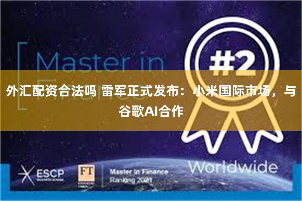 外汇配资合法吗 雷军正式发布：小米国际市场，与谷歌AI合作