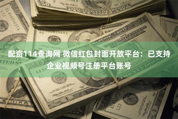 配资114查询网 微信红包封面开放平台：已支持企业视频号注册平台账号