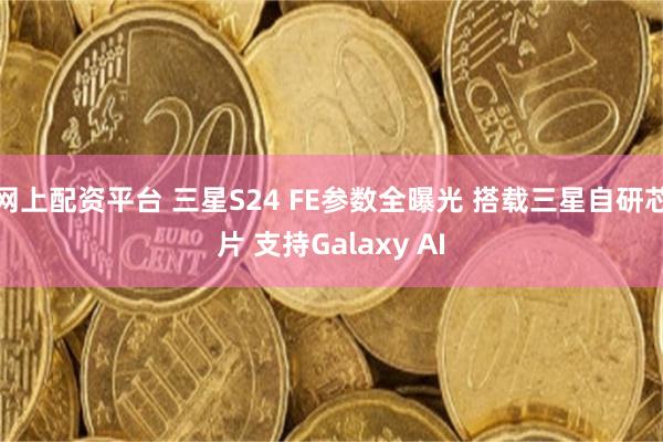 网上配资平台 三星S24 FE参数全曝光 搭载三星自研芯片 支持Galaxy AI
