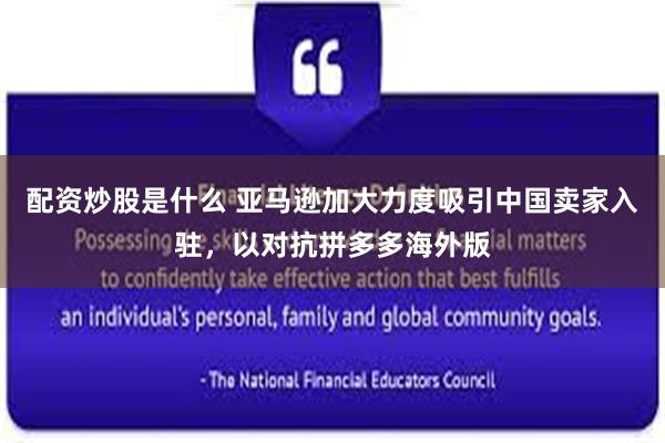 配资炒股是什么 亚马逊加大力度吸引中国卖家入驻，以对抗拼多多海外版