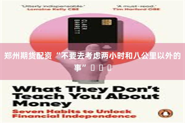 郑州期货配资 “不要去考虑两小时和八公里以外的事” ​​​