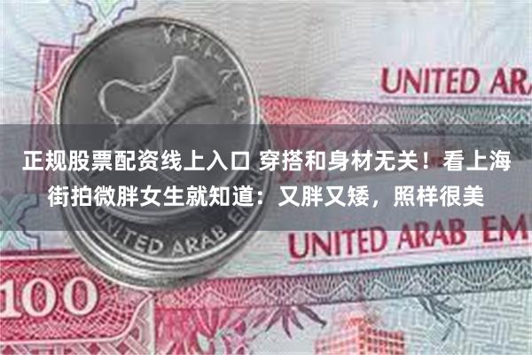 正规股票配资线上入口 穿搭和身材无关！看上海街拍微胖女生就知道：又胖又矮，照样很美
