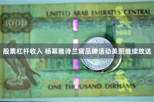 股票杠杆收入 杨幂雅诗兰黛品牌活动美图继续放送