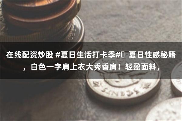 在线配资炒股 #夏日生活打卡季#✨夏日性感秘籍，白色一字肩上衣大秀香肩！轻盈面料，