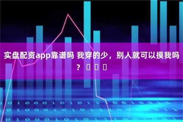 实盘配资app靠谱吗 我穿的少，别人就可以摸我吗？ ​​​