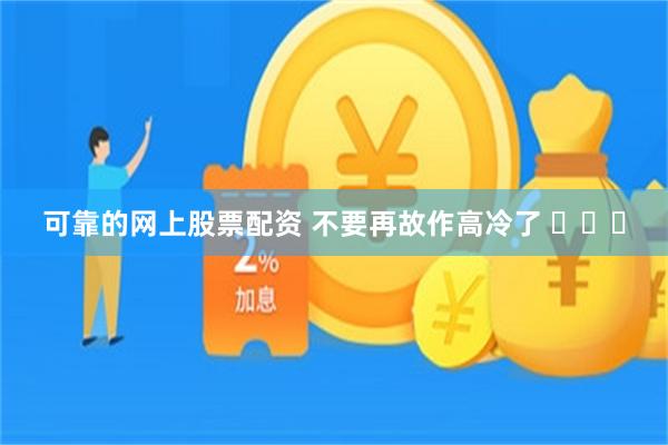 可靠的网上股票配资 不要再故作高冷了 ​​​