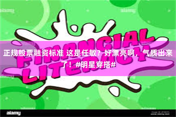 正规股票融资标准 这是任敏？好漂亮啊，气质出来了！#明星穿搭#