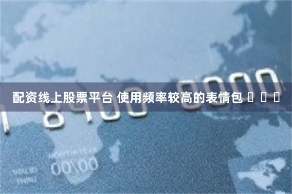 配资线上股票平台 使用频率较高的表情包 ​​​
