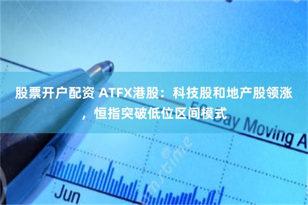 股票开户配资 ATFX港股：科技股和地产股领涨，恒指突破低位区间模式