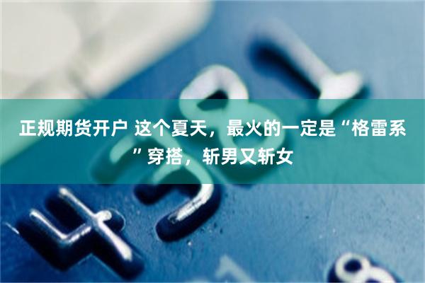 正规期货开户 这个夏天，最火的一定是“格雷系”穿搭，斩男又斩女