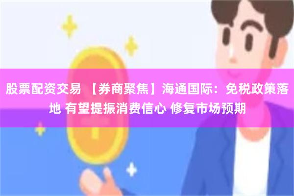 股票配资交易 【券商聚焦】海通国际：免税政策落地 有望提振消费信心 修复市场预期