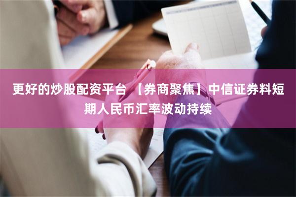 更好的炒股配资平台 【券商聚焦】中信证券料短期人民币汇率波动持续