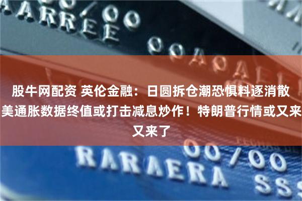 股牛网配资 英伦金融：日圆拆仓潮恐惧料逐消散？美通胀数据终值或打击减息炒作！特朗普行情或又来了