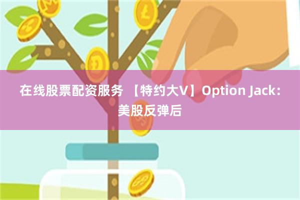 在线股票配资服务 【特约大V】Option Jack：美股反弹后