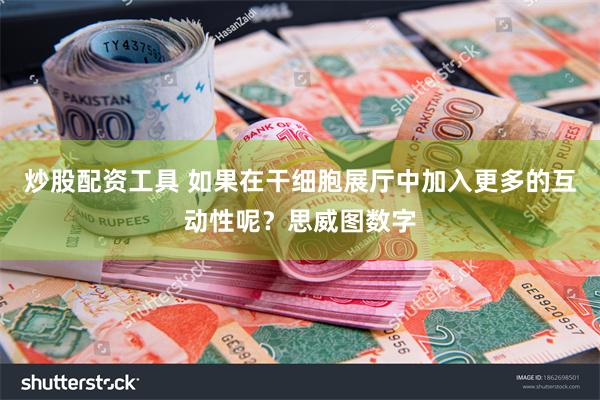 炒股配资工具 如果在干细胞展厅中加入更多的互动性呢？思威图数字
