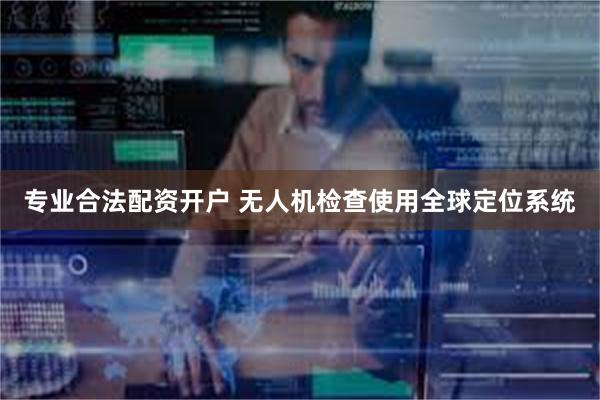 专业合法配资开户 无人机检查使用全球定位系统