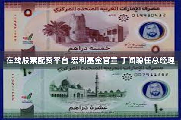 在线股票配资平台 宏利基金官宣 丁闻聪任总经理