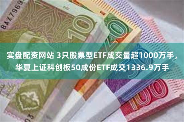 实盘配资网站 3只股票型ETF成交量超1000万手，华夏上证科创板50成份ETF成交1336.9万手