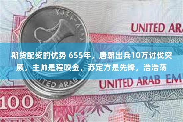 期货配资的优势 655年，唐朝出兵10万讨伐突厥，主帅是程咬金，苏定方是先锋，浩浩荡