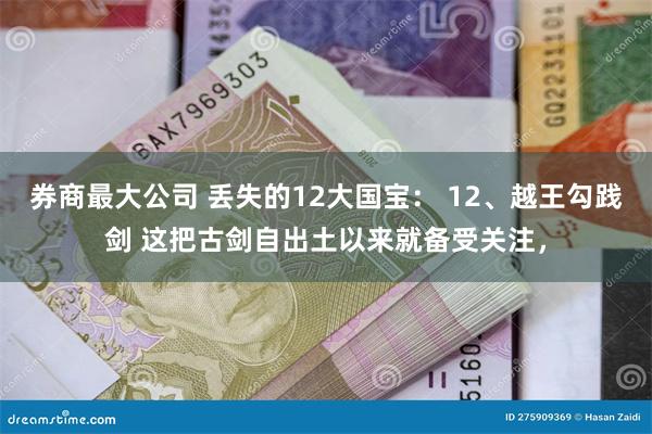 券商最大公司 丢失的12大国宝： 12、越王勾践剑 这把古剑自出土以来就备受关注，