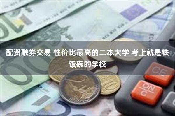 配资融券交易 性价比最高的二本大学 考上就是铁饭碗的学校