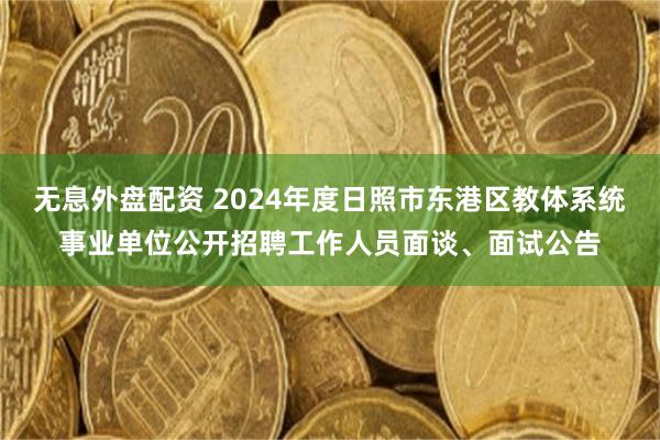 无息外盘配资 2024年度日照市东港区教体系统事业单位公开招聘工作人员面谈、面试公告