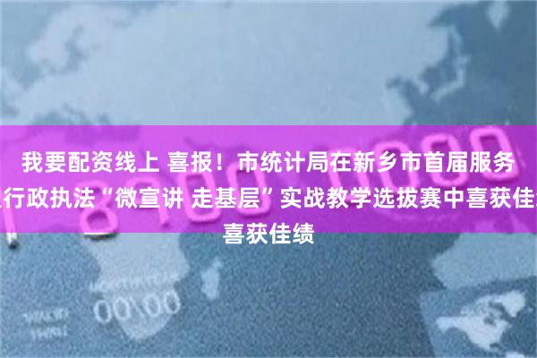 我要配资线上 喜报！市统计局在新乡市首届服务型行政执法“微宣讲 走基层”实战教学选拔赛中喜获佳绩