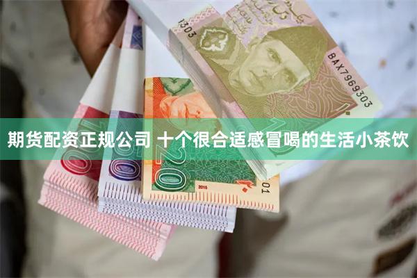 期货配资正规公司 十个很合适感冒喝的生活小茶饮