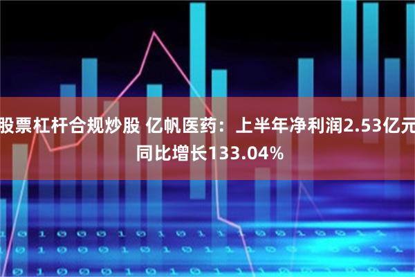 股票杠杆合规炒股 亿帆医药：上半年净利润2.53亿元 同比增长133.04%