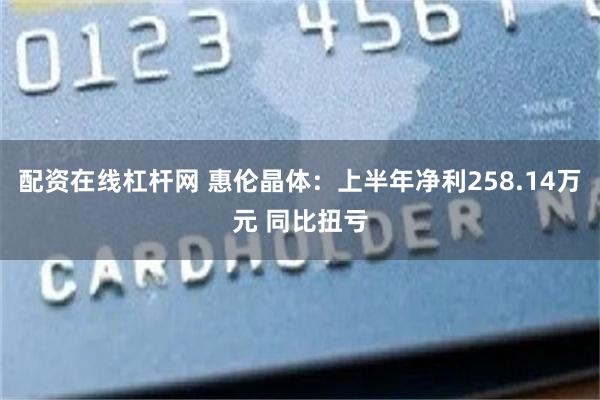 配资在线杠杆网 惠伦晶体：上半年净利258.14万元 同比扭亏