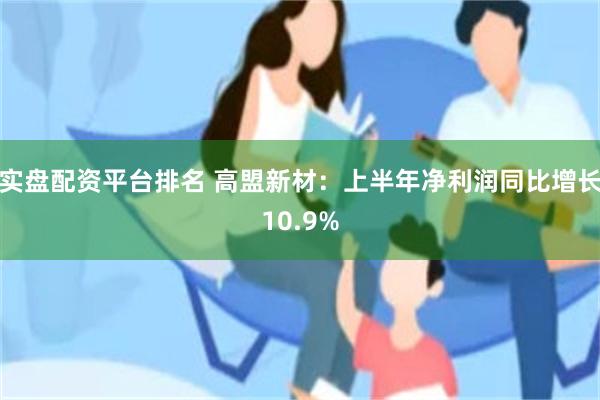 实盘配资平台排名 高盟新材：上半年净利润同比增长10.9%