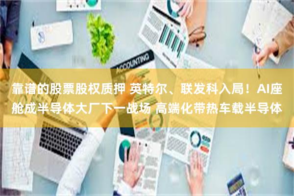 靠谱的股票股权质押 英特尔、联发科入局！AI座舱成半导体大厂下一战场 高端化带热车载半导体