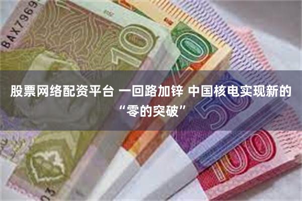 股票网络配资平台 一回路加锌 中国核电实现新的“零的突破”