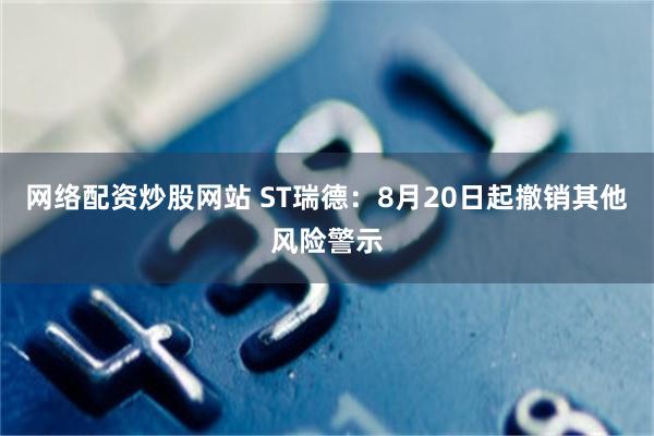 网络配资炒股网站 ST瑞德：8月20日起撤销其他风险警示