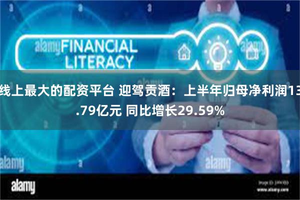 线上最大的配资平台 迎驾贡酒：上半年归母净利润13.79亿元 同比增长29.59%