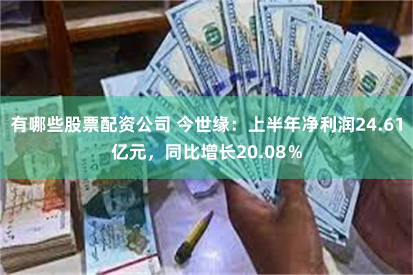 有哪些股票配资公司 今世缘：上半年净利润24.61亿元，同比增长20.08％
