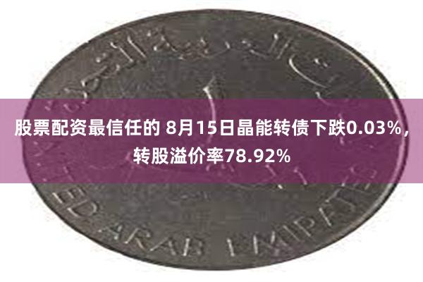 股票配资最信任的 8月15日晶能转债下跌0.03%，转股溢价率78.92%
