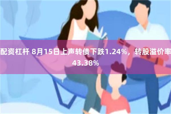 配资杠杆 8月15日上声转债下跌1.24%，转股溢价率43.38%