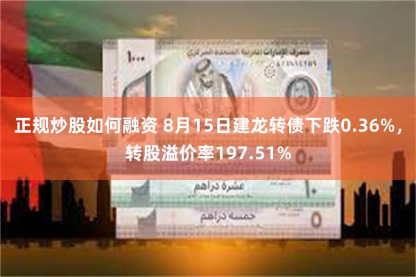 正规炒股如何融资 8月15日建龙转债下跌0.36%，转股溢价率197.51%