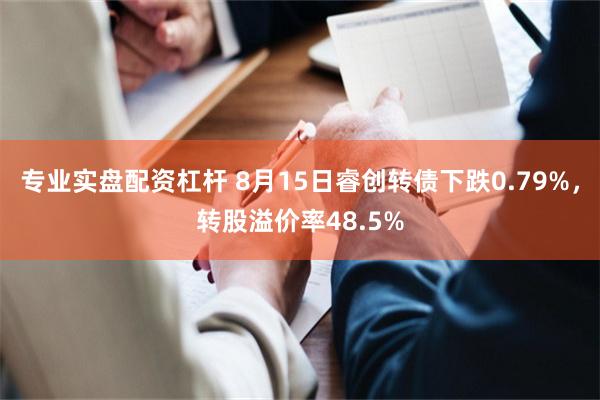 专业实盘配资杠杆 8月15日睿创转债下跌0.79%，转股溢价率48.5%