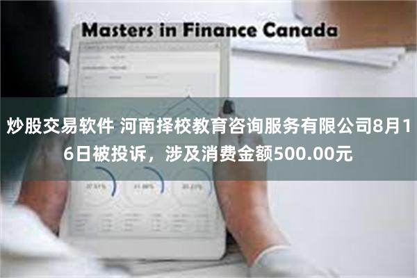 炒股交易软件 河南择校教育咨询服务有限公司8月16日被投诉，涉及消费金额500.00元