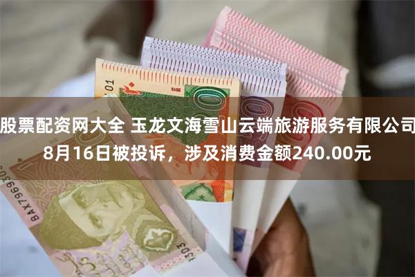 股票配资网大全 玉龙文海雪山云端旅游服务有限公司8月16日被投诉，涉及消费金额240.00元