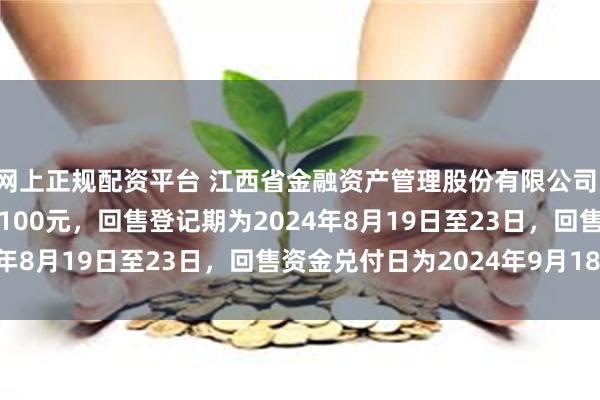 网上正规配资平台 江西省金融资产管理股份有限公司：22赣金02回售价格为100元，回售登记期为2024年8月19日至23日，回售资金兑付日为2024年9月18日