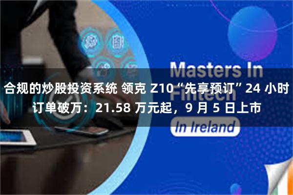 合规的炒股投资系统 领克 Z10“先享预订”24 小时订单破万：21.58 万元起，9 月 5 日上市
