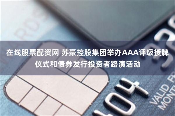 在线股票配资网 苏豪控股集团举办AAA评级授牌仪式和债券发行投资者路演活动