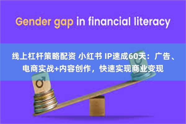 线上杠杆策略配资 小红书 IP速成60天：广告、电商实战+内容创作，快速实现商业变现