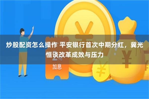 炒股配资怎么操作 平安银行首次中期分红，冀光恒谈改革成效与压力